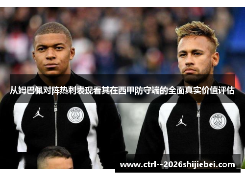 从姆巴佩对阵热刺表现看其在西甲防守端的全面真实价值评估