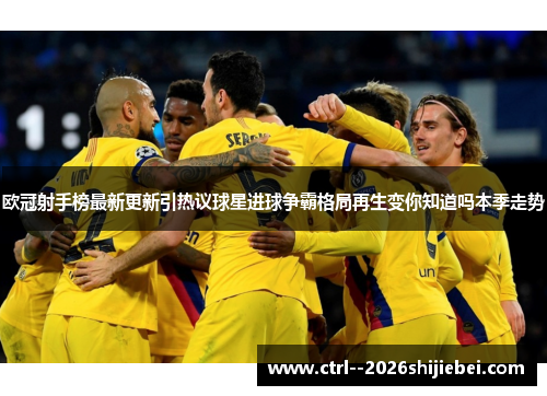 欧冠射手榜最新更新引热议球星进球争霸格局再生变你知道吗本季走势 欧冠射手榜最新更新引热议球星进球争霸格局再生变你知道吗本季走势