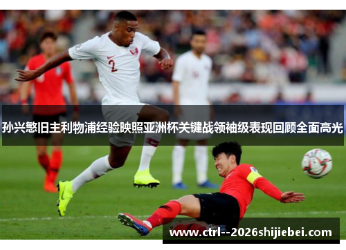 孙兴慜旧主利物浦经验映照亚洲杯关键战领袖级表现回顾全面高光