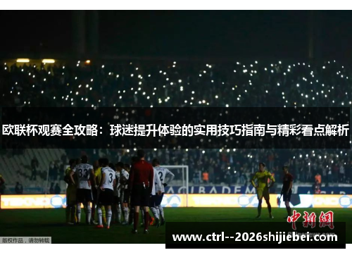 欧联杯观赛全攻略：球迷提升体验的实用技巧指南与精彩看点解析