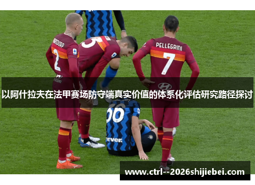 以阿什拉夫在法甲赛场防守端真实价值的体系化评估研究路径探讨
