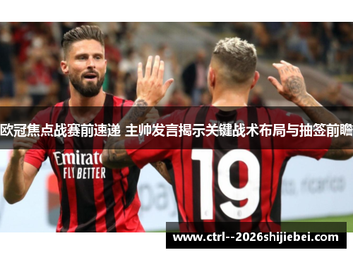 欧冠焦点战赛前速递 主帅发言揭示关键战术布局与抽签前瞻