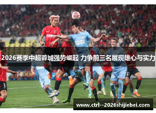 2026赛季中超蓉城强势崛起 力争前三名展现雄心与实力
