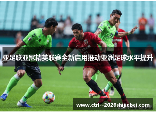 亚足联亚冠精英联赛全新启用推动亚洲足球水平提升