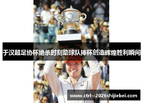 于汉超足协杯绝杀时刻助球队捧杯创造辉煌胜利瞬间