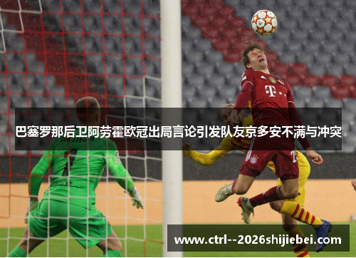 巴塞罗那后卫阿劳霍欧冠出局言论引发队友京多安不满与冲突