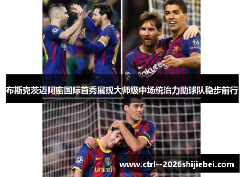 布斯克茨迈阿密国际首秀展现大师级中场统治力助球队稳步前行