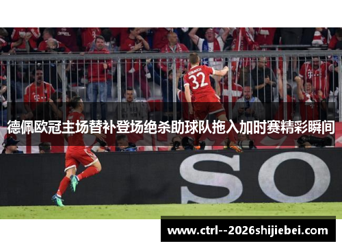 德佩欧冠主场替补登场绝杀助球队拖入加时赛精彩瞬间