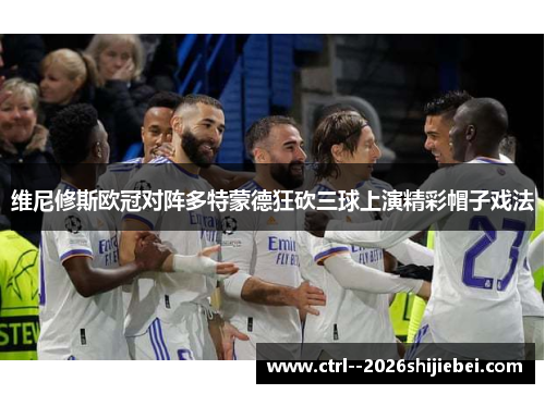 维尼修斯欧冠对阵多特蒙德狂砍三球上演精彩帽子戏法