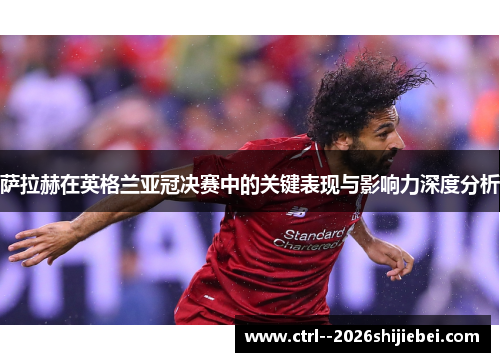 萨拉赫在英格兰亚冠决赛中的关键表现与影响力深度分析