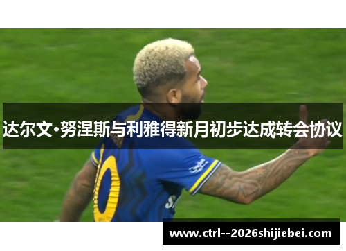 达尔文·努涅斯与利雅得新月初步达成转会协议