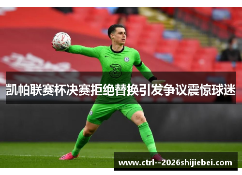 凯帕联赛杯决赛拒绝替换引发争议震惊球迷 凯帕联赛杯决赛拒绝替换引发争议震惊球迷