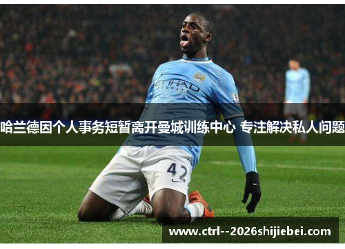 哈兰德因个人事务短暂离开曼城训练中心 专注解决私人问题