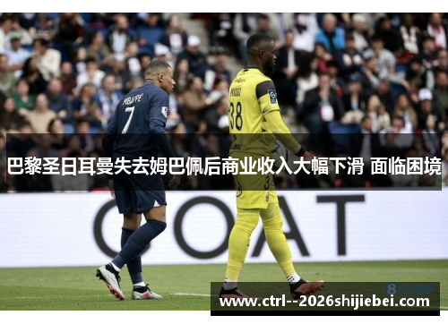 巴黎圣日耳曼失去姆巴佩后商业收入大幅下滑 面临困境 巴黎圣日耳曼失去姆巴佩后商业收入大幅下滑 面临困境