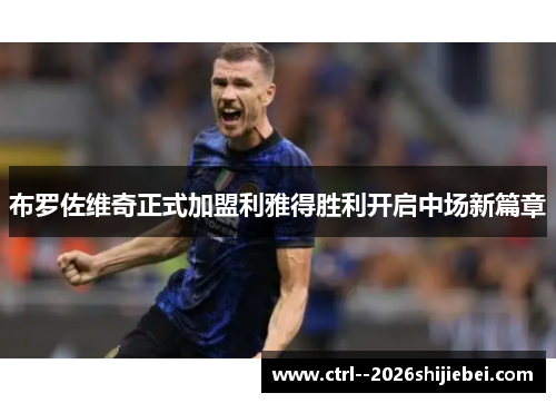 布罗佐维奇正式加盟利雅得胜利开启中场新篇章