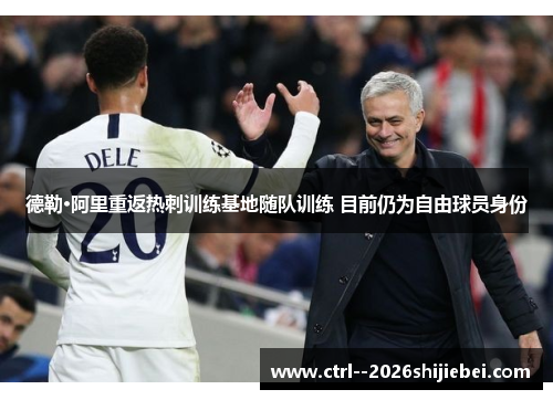德勒·阿里重返热刺训练基地随队训练 目前仍为自由球员身份 德勒·阿里重返热刺训练基地随队训练 目前仍为自由球员身份
