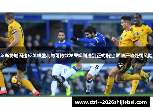 莱斯特城因违反英超盈利与可持续发展规则遭到正式指控 面临严峻处罚风险