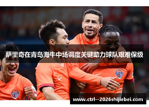 萨里奇在青岛海牛中场调度关键助力球队艰难保级