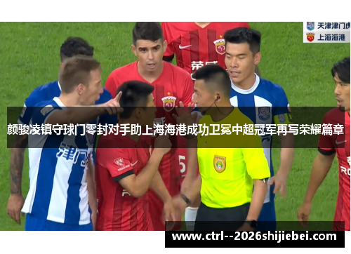 颜骏凌镇守球门零封对手助上海海港成功卫冕中超冠军再写荣耀篇章