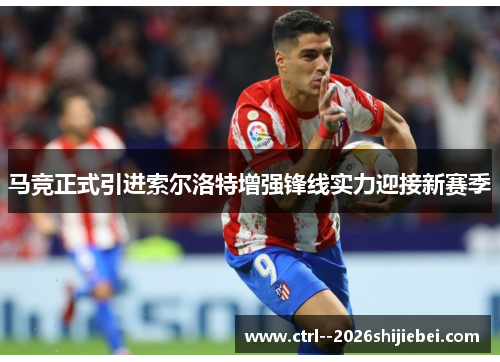 马竞正式引进索尔洛特增强锋线实力迎接新赛季