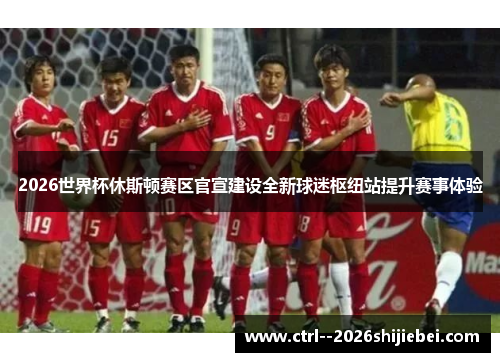 2026世界杯休斯顿赛区官宣建设全新球迷枢纽站提升赛事体验