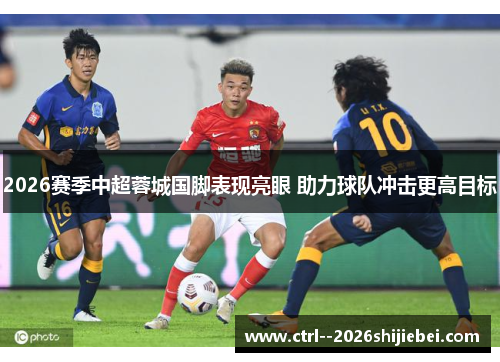 2026赛季中超蓉城国脚表现亮眼 助力球队冲击更高目标