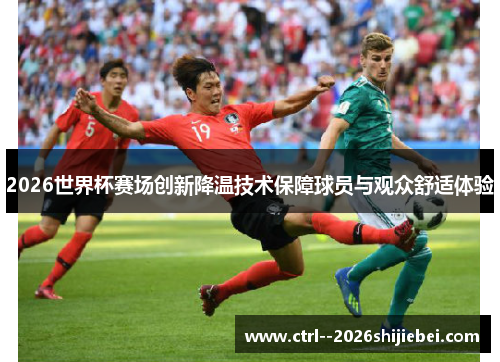 2026世界杯赛场创新降温技术保障球员与观众舒适体验