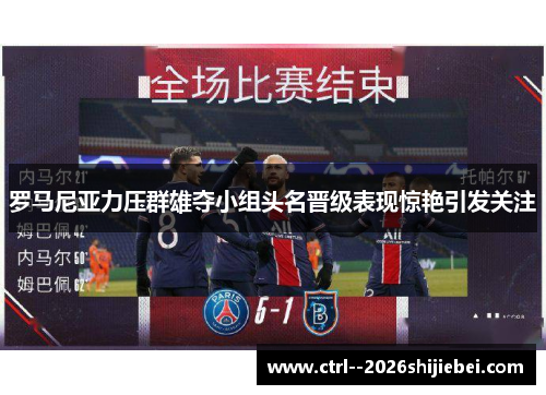罗马尼亚力压群雄夺小组头名晋级表现惊艳引发关注 罗马尼亚力压群雄夺小组头名晋级表现惊艳引发关注