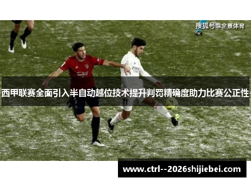 西甲联赛全面引入半自动越位技术提升判罚精确度助力比赛公正性