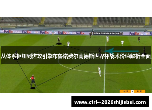 从体系枢纽到进攻引擎布鲁诺费尔南德斯世界杯战术价值解析全面