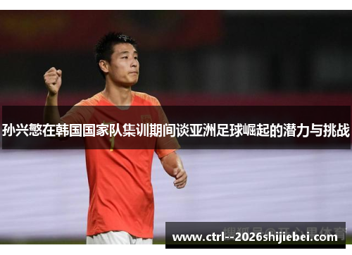 孙兴慜在韩国国家队集训期间谈亚洲足球崛起的潜力与挑战 孙兴慜在韩国国家队集训期间谈亚洲足球崛起的潜力与挑战