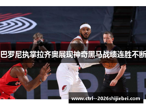 巴罗尼执掌拉齐奥展现神奇黑马战绩连胜不断 巴罗尼执掌拉齐奥展现神奇黑马战绩连胜不断